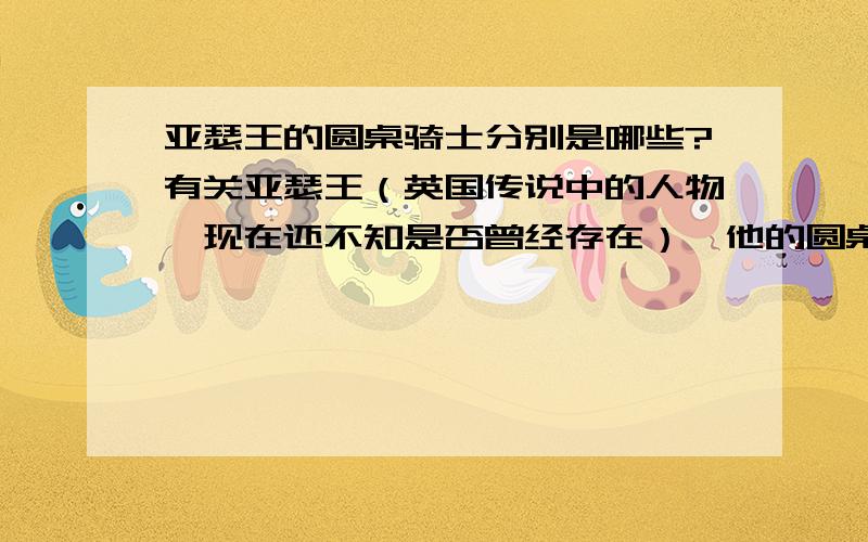 亚瑟王的圆桌骑士分别是哪些?有关亚瑟王（英国传说中的人物,现在还不知是否曾经存在）,他的圆桌骑士的每一位骑士的名字.