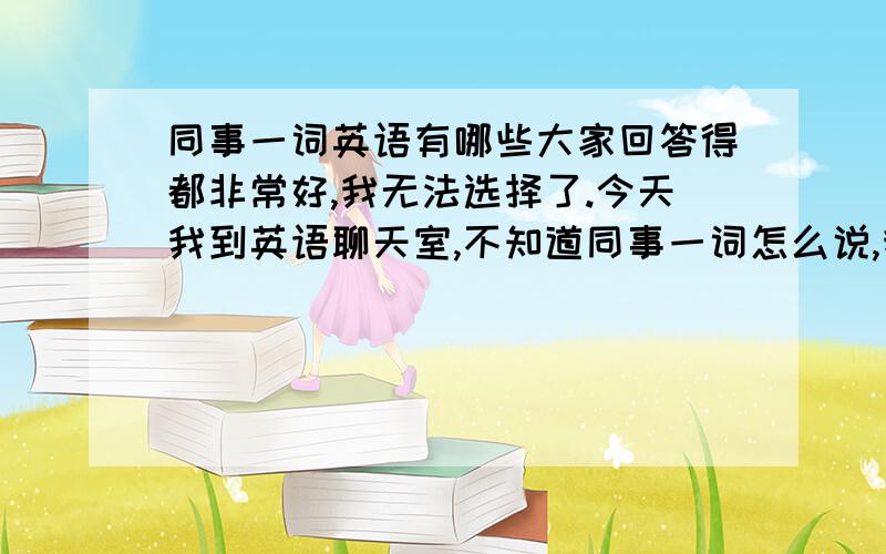 同事一词英语有哪些大家回答得都非常好,我无法选择了.今天我到英语聊天室,不知道同事一词怎么说,我用了CLERK,请问对不对?