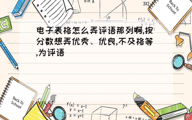 电子表格怎么弄评语那列啊,按分数想弄优秀、优良,不及格等,为评语