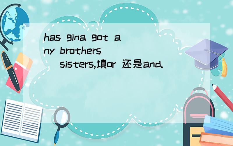 has gina got any brothers ( ) sisters,填or 还是and.