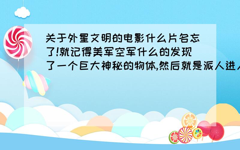 关于外星文明的电影什么片名忘了!就记得美军空军什么的发现了一个巨大神秘的物体,然后就是派人进入了这个巨大物体里面.接着就是发现了超前的外星文明.最好好像是爆炸了!