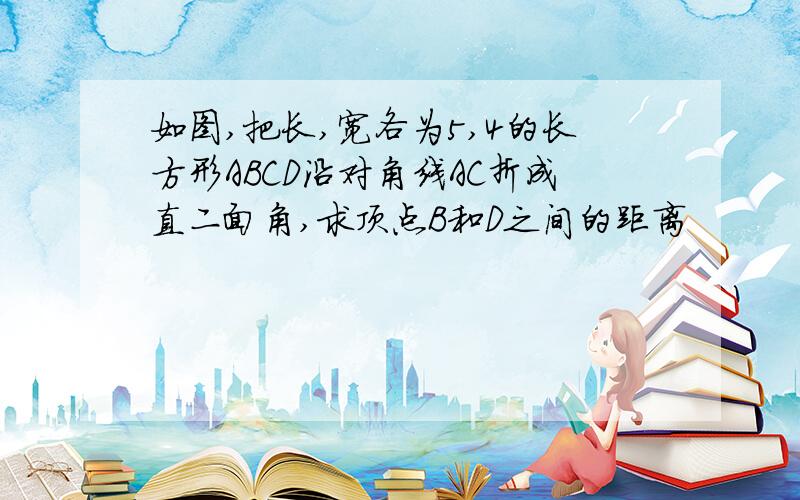 如图,把长,宽各为5,4的长方形ABCD沿对角线AC折成直二面角,求顶点B和D之间的距离