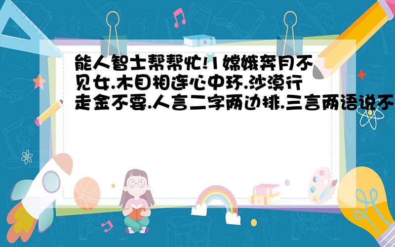 能人智士帮帮忙!1嫦娥奔月不见女.木目相连心中环.沙漠行走金不要.人言二字两边排.三言两语说不完.两地相思难相见.相恋的人难分开.每句打一字.