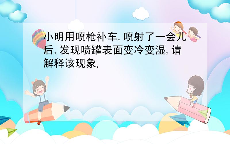 小明用喷枪补车,喷射了一会儿后,发现喷罐表面变冷变湿,请解释该现象,