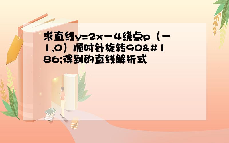 求直线y=2x－4绕点p（－1,0）顺时针旋转90º得到的直线解析式