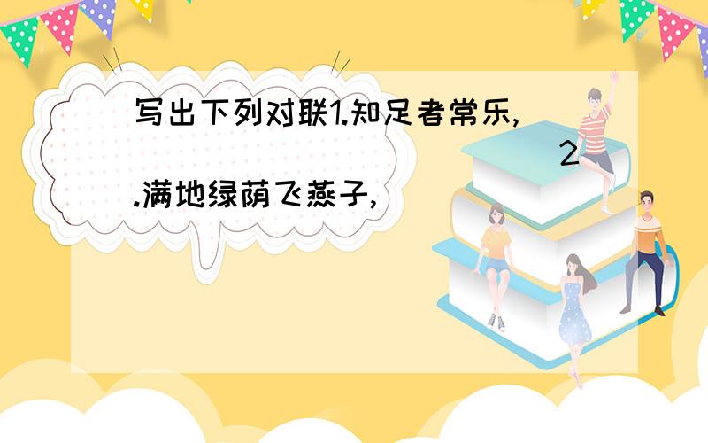 写出下列对联1.知足者常乐,_____________2.满地绿荫飞燕子,___________