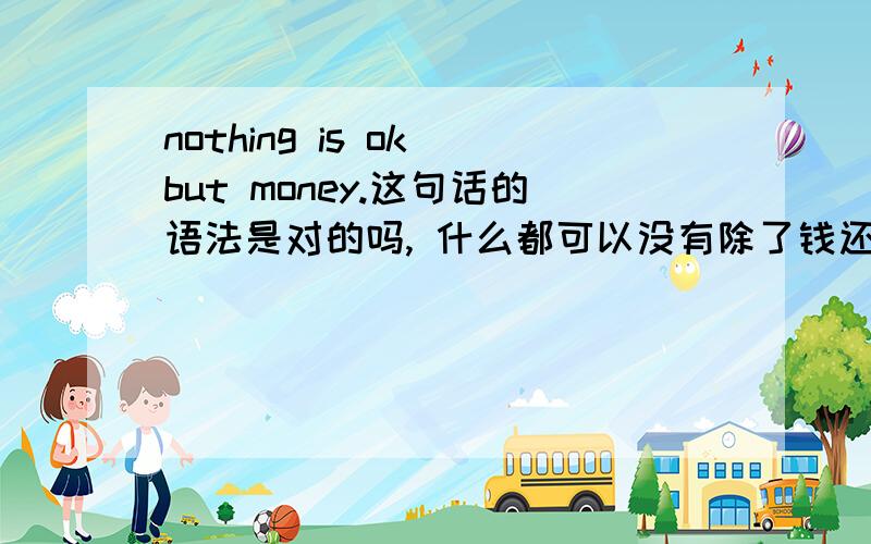 nothing is ok but money.这句话的语法是对的吗, 什么都可以没有除了钱还有什么别样的翻译.我要的是你们把