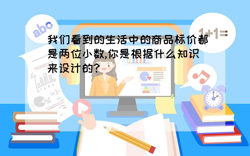 我们看到的生活中的商品标价都是两位小数,你是根据什么知识来设计的?