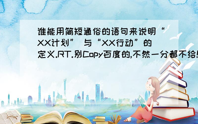 谁能用简短通俗的语句来说明“XX计划” 与“XX行动”的定义.RT.别Copy百度的,不然一分都不给!