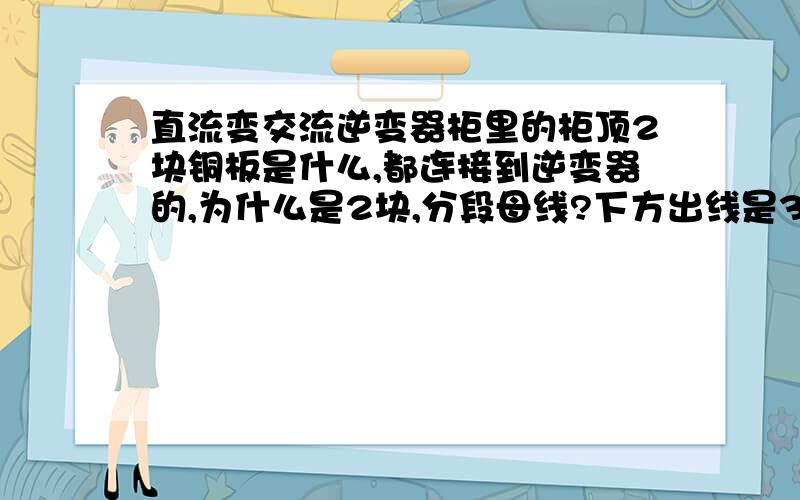 直流变交流逆变器柜里的柜顶2块铜板是什么,都连接到逆变器的,为什么是2块,分段母线?下方出线是3相的,直流是一相?