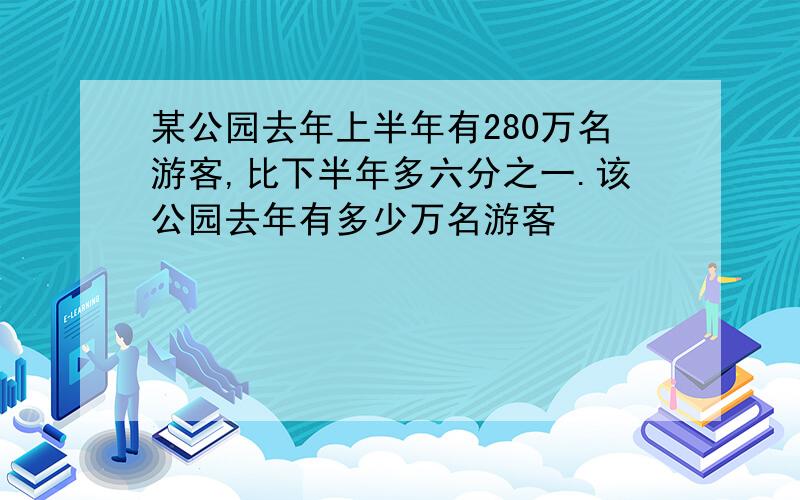 某公园去年上半年有280万名游客,比下半年多六分之一.该公园去年有多少万名游客