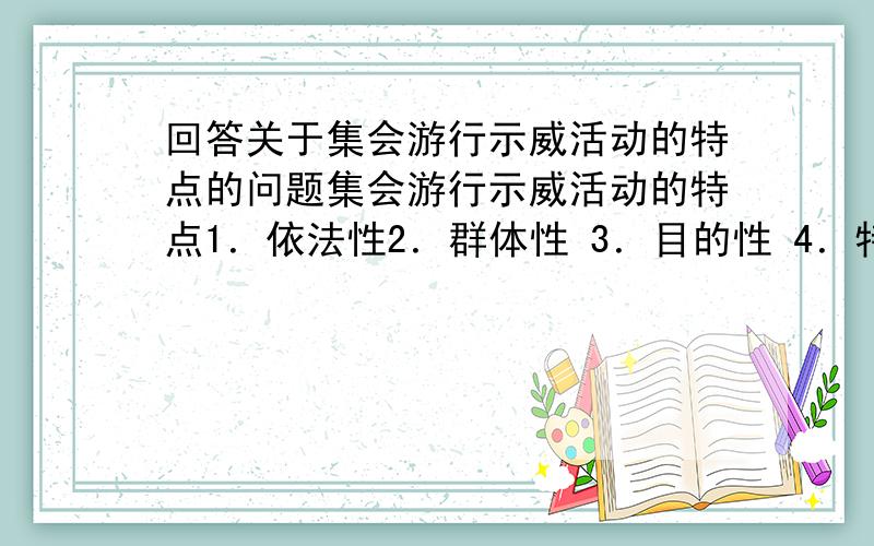 回答关于集会游行示威活动的特点的问题集会游行示威活动的特点1．依法性2．群体性 3．目的性 4．特定性 哪位朋友能帮忙系统的阐述下这几个特点