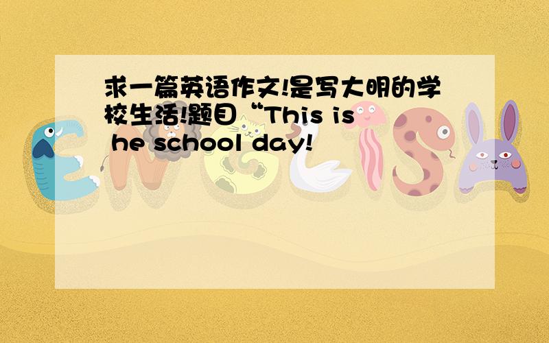 求一篇英语作文!是写大明的学校生活!题目“This is he school day!