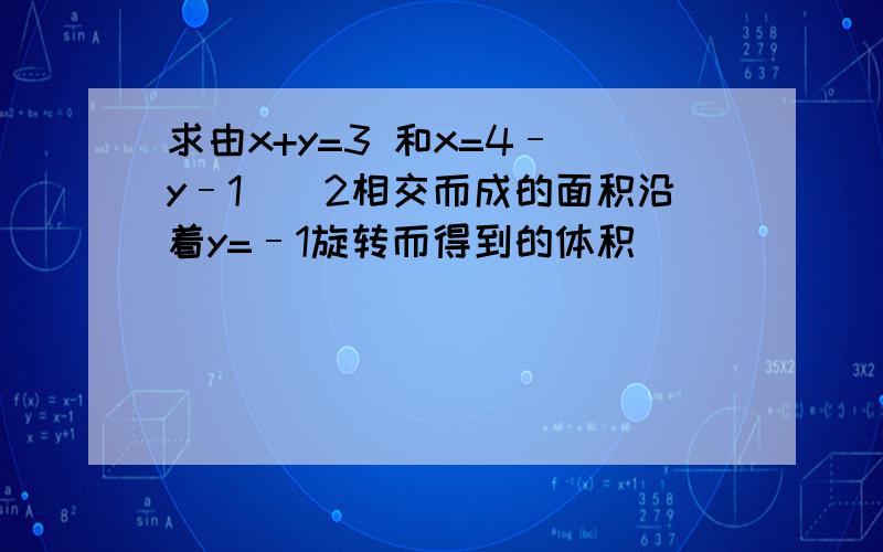 求由x+y=3 和x=4–(y–1)^2相交而成的面积沿着y=–1旋转而得到的体积