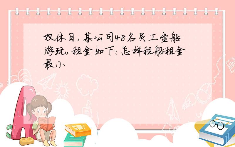 双休日,某公司48名员工坐船游玩,租金如下：怎样租船租金最小