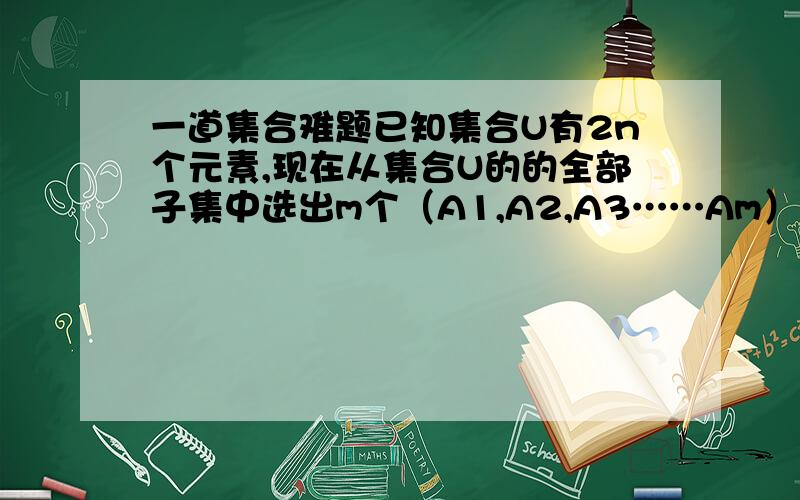 一道集合难题已知集合U有2n个元素,现在从集合U的的全部子集中选出m个（A1,A2,A3……Am）那么这m个U的子集可以通过并集,交集,以及补集（补集只能是U的补集）的运算表示出U的全部子集,则求m