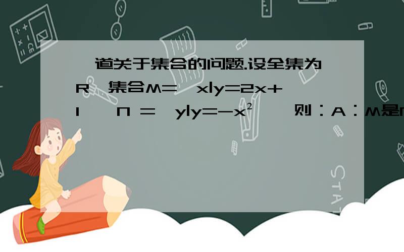 一道关于集合的问题.设全集为R,集合M={x|y=2x+1},N ={y|y=-x²},则：A：M是N的子集 B：N是M的子集 C：N=M D：M∩N={（﹣1,﹣1）}.为什么选B?原因是?