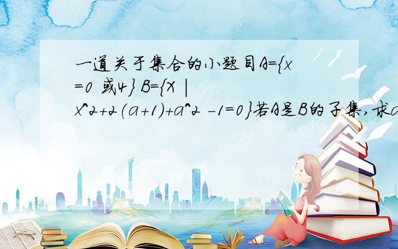 一道关于集合的小题目A={x=0 或4} B={X | x^2+2(a+1)+a^2 -1=0}若A是B的子集,求a的值?这题我就是看B好像不能因式分解然后不知道怎么解,需要怎么讨论呢.求教