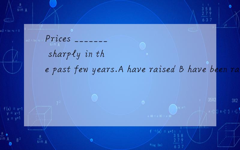 Prices _______ sharply in the past few years.A have raised B have been raised C have been risen D have risen 为什么?
