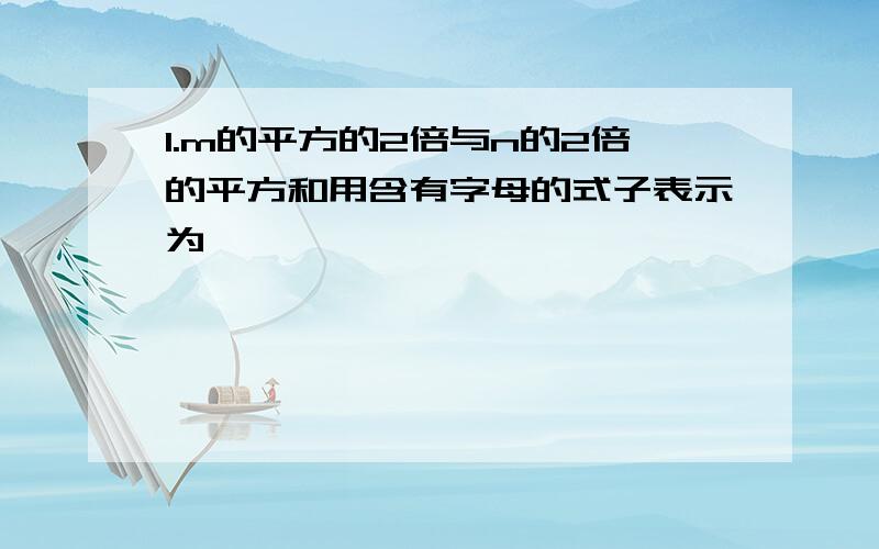 1.m的平方的2倍与n的2倍的平方和用含有字母的式子表示为