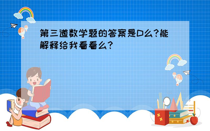 第三道数学题的答案是D么?能解释给我看看么?