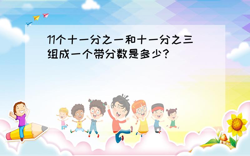 11个十一分之一和十一分之三组成一个带分数是多少?