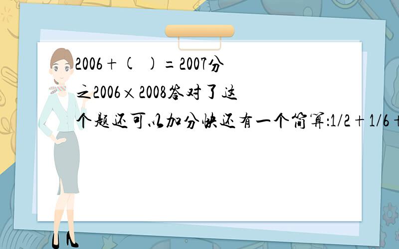2006+( )=2007分之2006×2008答对了这个题还可以加分快还有一个简算：1/2+1/6+1/12+1/20+……+1/110（“/”这是分数线）