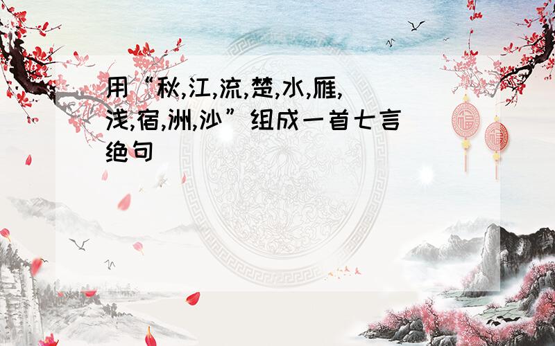 用“秋,江,流,楚,水,雁,浅,宿,洲,沙”组成一首七言绝句