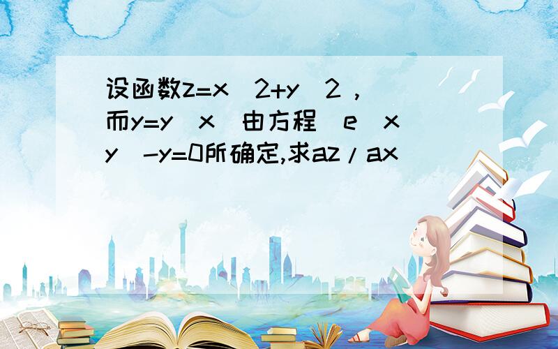 设函数z=x^2+y^2 ,而y=y(x)由方程（e^xy）-y=0所确定,求az/ax