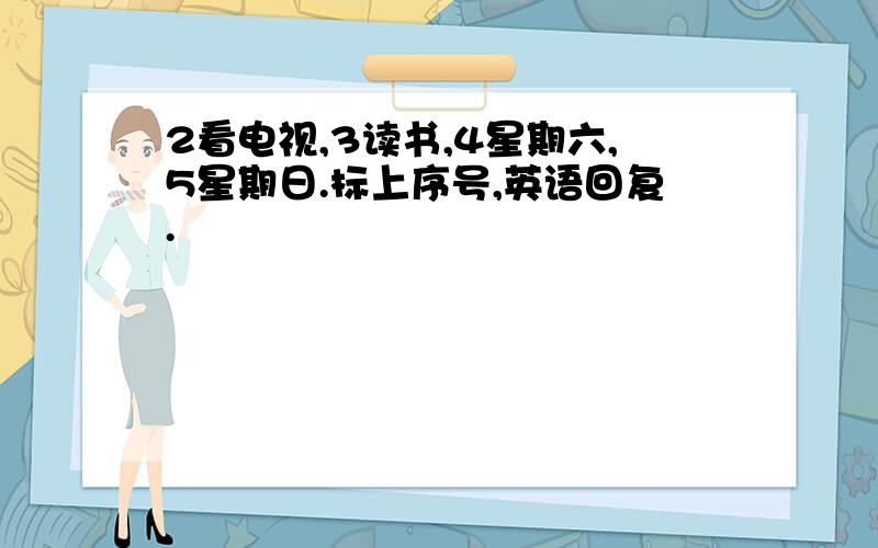 2看电视,3读书,4星期六,5星期日.标上序号,英语回复.