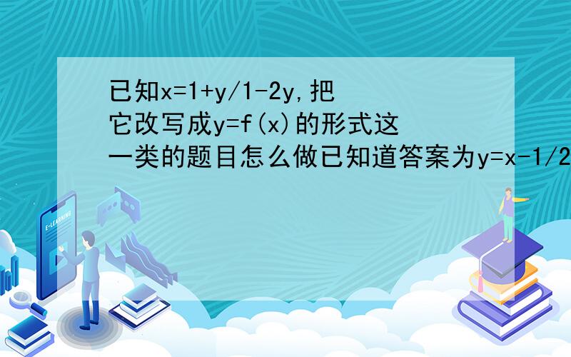 已知x=1+y/1-2y,把它改写成y=f(x)的形式这一类的题目怎么做已知道答案为y=x-1/2x+1