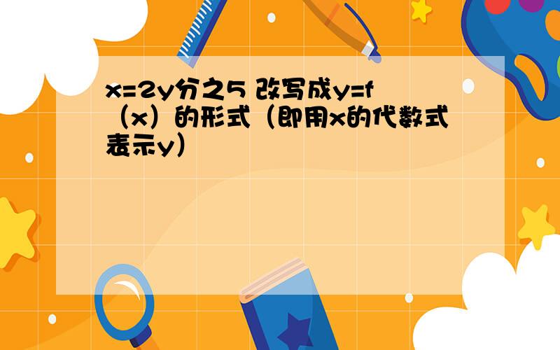 x=2y分之5 改写成y=f（x）的形式（即用x的代数式表示y）