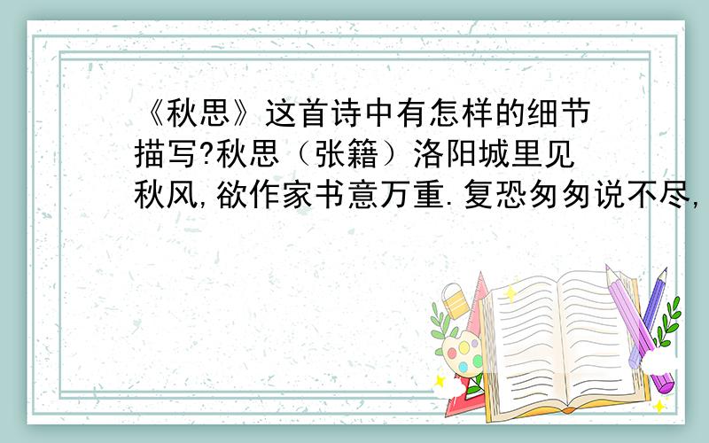 《秋思》这首诗中有怎样的细节描写?秋思（张籍）洛阳城里见秋风,欲作家书意万重.复恐匆匆说不尽,行人临发又开封.王安石评论张籍诗歌的风格是：“看似寻常最奇崛,成如容易却艰辛.”试