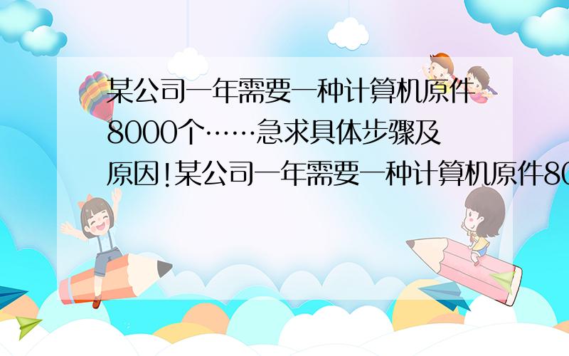 某公司一年需要一种计算机原件8000个……急求具体步骤及原因!某公司一年需要一种计算机原件8000个,每天需同样多的原件用于组装整机,该原件每年分n次进货,每次购买原件的数量均为x,购一