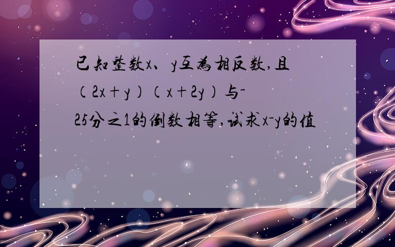 已知整数x、y互为相反数,且（2x+y）（x+2y）与-25分之1的倒数相等,试求x-y的值