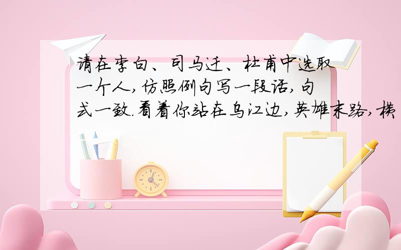 请在李白、司马迁、杜甫中选取一个人,仿照例句写一段话,句式一致.看着你站在乌江边,英雄末路,横槊悲叹.人们忘记了你四面楚歌的窘迫,铭记下了你的豪情、你的大度与你的痴情.“虞兮!虞