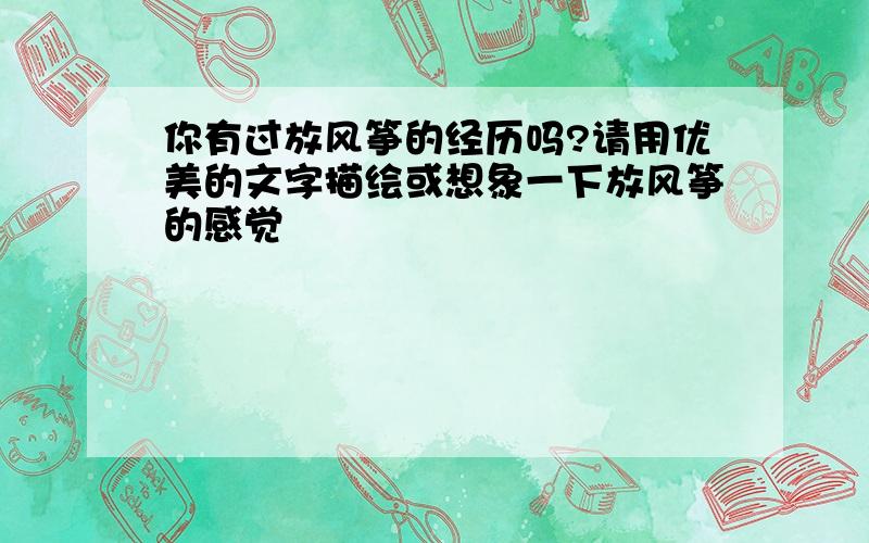 你有过放风筝的经历吗?请用优美的文字描绘或想象一下放风筝的感觉