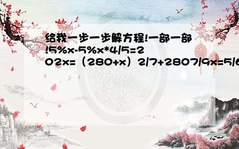 给我一步一步解方程!一部一部!5%x-5%x*4/5=202x=（280+x）2/7+2807/9x=5/6(x-3)2/3x-21=3/8x