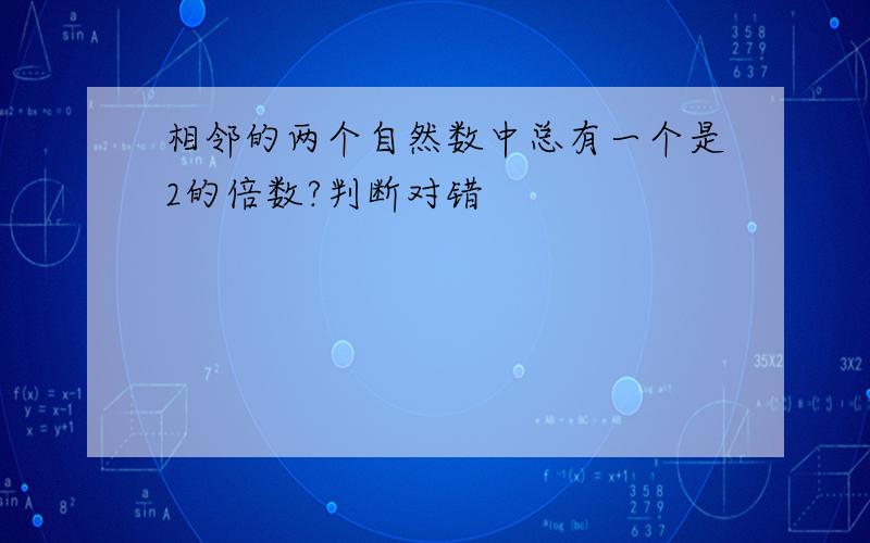 相邻的两个自然数中总有一个是2的倍数?判断对错