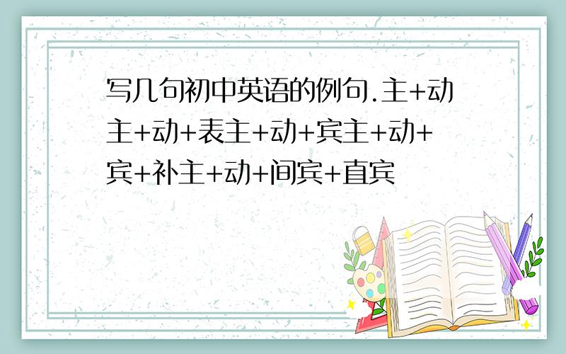 写几句初中英语的例句.主+动主+动+表主+动+宾主+动+宾+补主+动+间宾+直宾