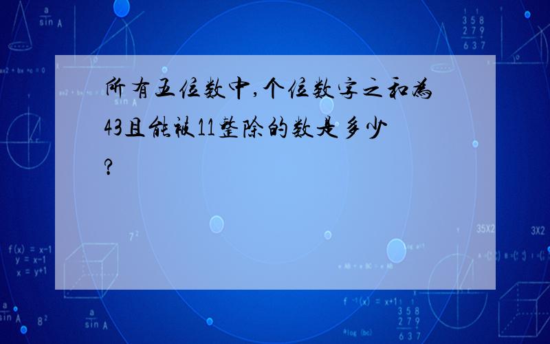 所有五位数中,个位数字之和为43且能被11整除的数是多少?