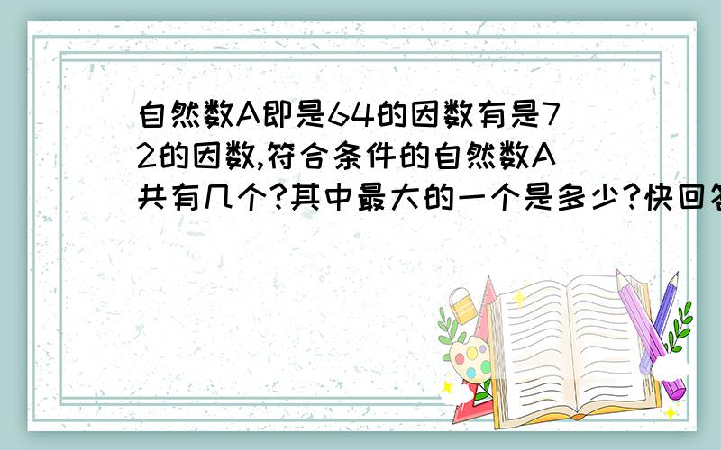 自然数A即是64的因数有是72的因数,符合条件的自然数A共有几个?其中最大的一个是多少?快回答!