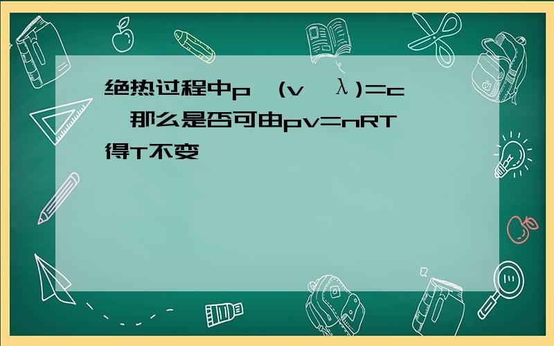 绝热过程中p*(v^λ)=c,那么是否可由pv=nRT 得T不变