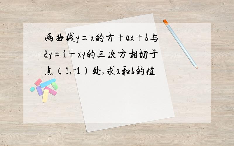 两曲线y=x的方+ax+b与2y=1+xy的三次方相切于点（1,-1）处,求a和b的值