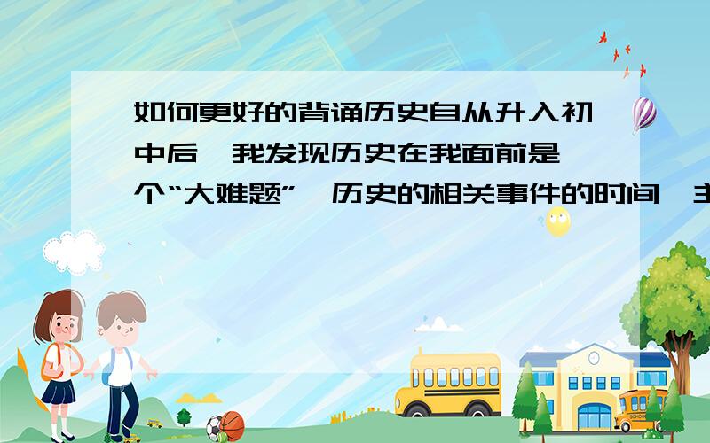 如何更好的背诵历史自从升入初中后,我发现历史在我面前是一个“大难题”,历史的相关事件的时间,主要内容,历史作用……背部下来,我该怎么办 (︶︿︶)o 唉