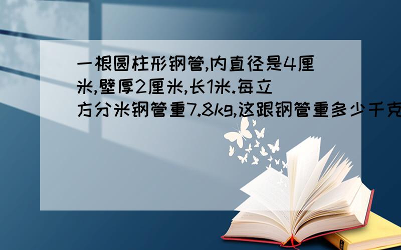 一根圆柱形钢管,内直径是4厘米,壁厚2厘米,长1米.每立方分米钢管重7.8kg,这跟钢管重多少千克?