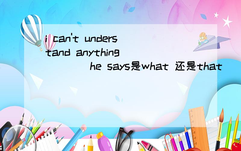 i can't understand anything_____he says是what 还是that