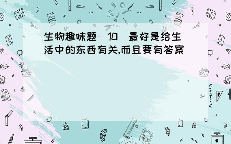 生物趣味题(10)最好是给生活中的东西有关,而且要有答案