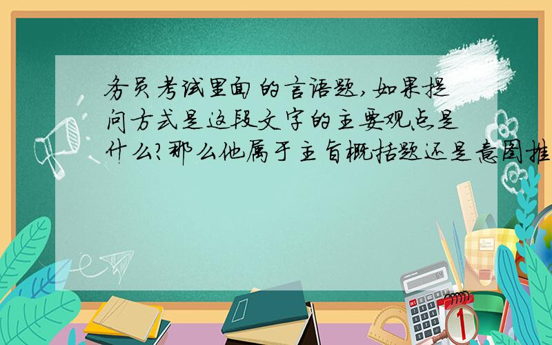 务员考试里面的言语题,如果提问方式是这段文字的主要观点是什么?那么他属于主旨概括题还是意图推断题?