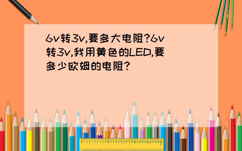 6v转3v,要多大电阻?6v转3v,我用黄色的LED,要多少欧姆的电阻?